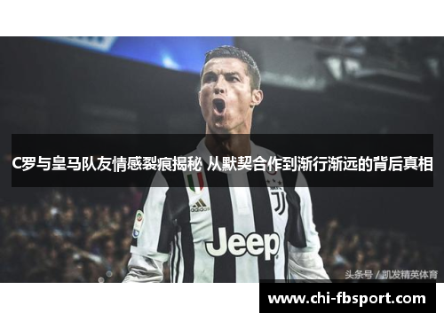 C罗与皇马队友情感裂痕揭秘 从默契合作到渐行渐远的背后真相