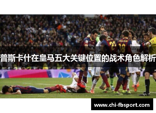 普斯卡什在皇马五大关键位置的战术角色解析