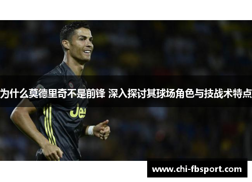 为什么莫德里奇不是前锋 深入探讨其球场角色与技战术特点