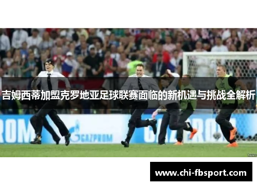 吉姆西蒂加盟克罗地亚足球联赛面临的新机遇与挑战全解析 吉姆西蒂加盟克罗地亚足球联赛面临的新机遇与挑战全解析