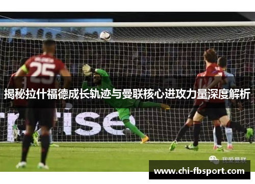 揭秘拉什福德成长轨迹与曼联核心进攻力量深度解析