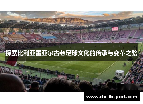 探索比利亚雷亚尔古老足球文化的传承与变革之路