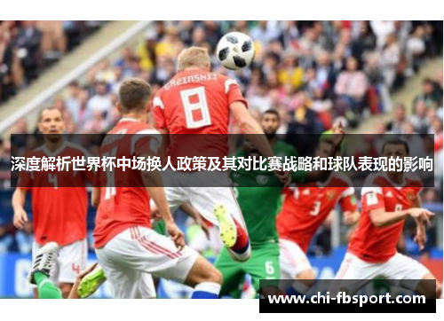 深度解析世界杯中场换人政策及其对比赛战略和球队表现的影响
