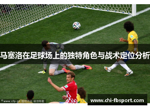 马塞洛在足球场上的独特角色与战术定位分析 马塞洛在足球场上的独特角色与战术定位分析