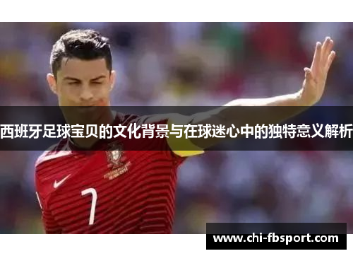 西班牙足球宝贝的文化背景与在球迷心中的独特意义解析 西班牙足球宝贝的文化背景与在球迷心中的独特意义解析