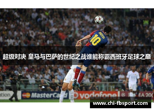 超级对决 皇马与巴萨的世纪之战谁能称霸西班牙足球之巅 超级对决 皇马与巴萨的世纪之战谁能称霸西班牙足球之巅