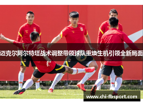 迈克尔阿尔特塔战术调整带领球队重焕生机引领全新局面