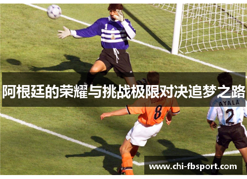 阿根廷的荣耀与挑战极限对决追梦之路 阿根廷的荣耀与挑战极限对决追梦之路