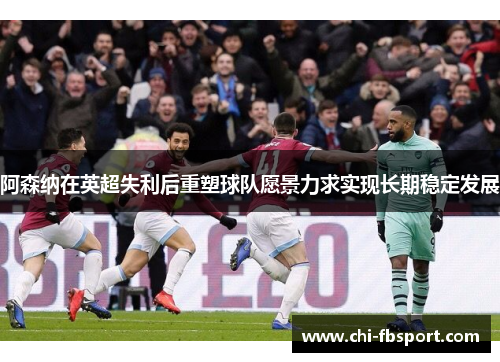 阿森纳在英超失利后重塑球队愿景力求实现长期稳定发展 阿森纳在英超失利后重塑球队愿景力求实现长期稳定发展