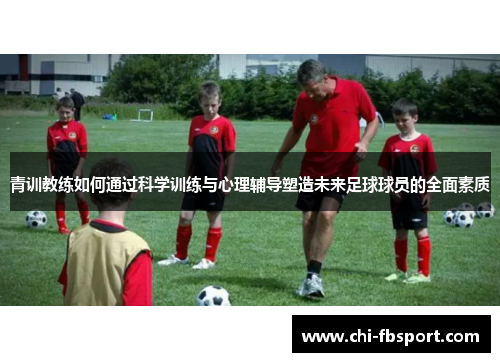 青训教练如何通过科学训练与心理辅导塑造未来足球球员的全面素质 青训教练如何通过科学训练与心理辅导塑造未来足球球员的全面素质
