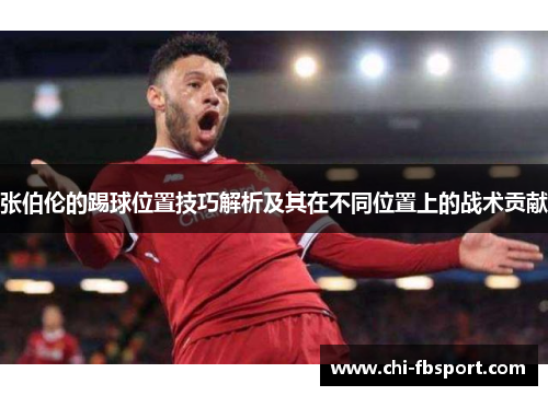 张伯伦的踢球位置技巧解析及其在不同位置上的战术贡献