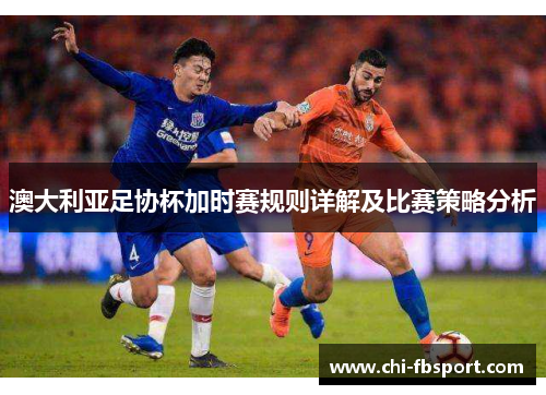 澳大利亚足协杯加时赛规则详解及比赛策略分析 澳大利亚足协杯加时赛规则详解及比赛策略分析