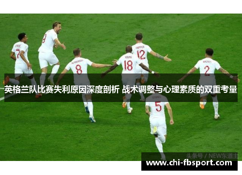 英格兰队比赛失利原因深度剖析 战术调整与心理素质的双重考量 英格兰队比赛失利原因深度剖析 战术调整与心理素质的双重考量