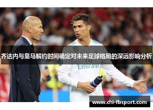 齐达内与皇马解约时间确定对未来足球格局的深远影响分析