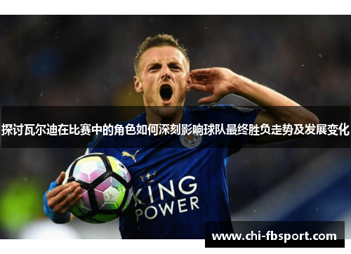 探讨瓦尔迪在比赛中的角色如何深刻影响球队最终胜负走势及发展变化