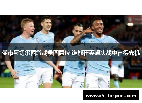 曼市与切尔西激战争四席位 谁能在英超决战中占得先机 曼市与切尔西激战争四席位 谁能在英超决战中占得先机