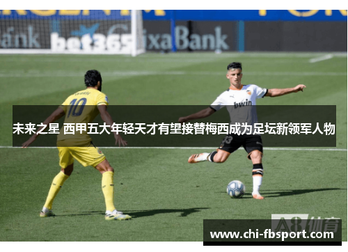 未来之星 西甲五大年轻天才有望接替梅西成为足坛新领军人物 未来之星 西甲五大年轻天才有望接替梅西成为足坛新领军人物