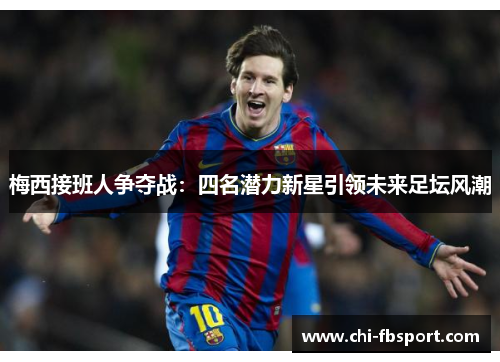 梅西接班人争夺战:四名潜力新星引领未来足坛风潮 梅西接班人争夺战:四名潜力新星引领未来足坛风潮