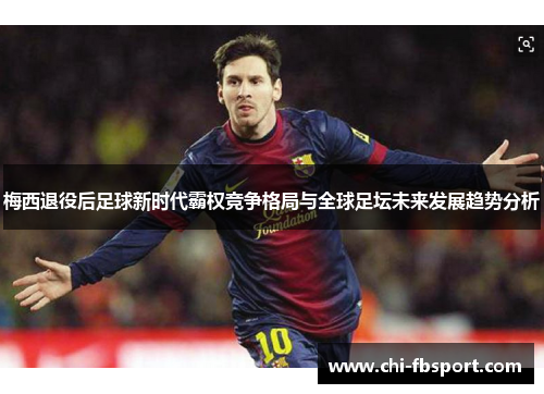 梅西退役后足球新时代霸权竞争格局与全球足坛未来发展趋势分析 梅西退役后足球新时代霸权竞争格局与全球足坛未来发展趋势分析