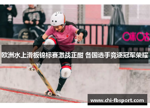 欧洲水上滑板锦标赛激战正酣 各国选手竞逐冠军荣耀