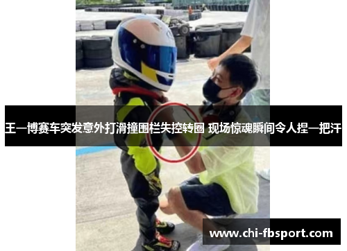 王一博赛车突发意外打滑撞围栏失控转圈 现场惊魂瞬间令人捏一把汗