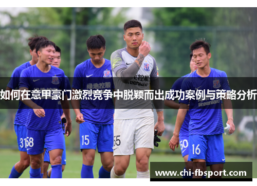 如何在意甲豪门激烈竞争中脱颖而出成功案例与策略分析