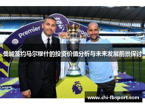 曼城签约马尔穆什的投资价值分析与未来发展前景探讨