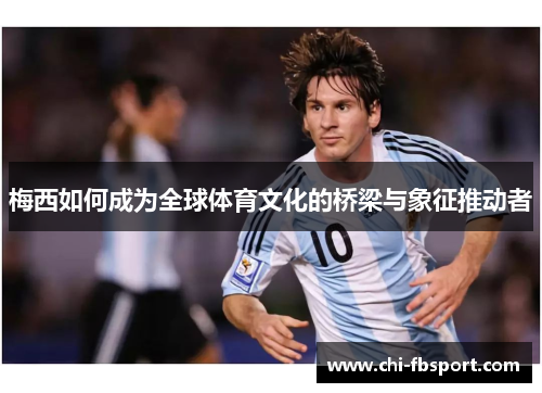 梅西如何成为全球体育文化的桥梁与象征推动者 梅西如何成为全球体育文化的桥梁与象征推动者
