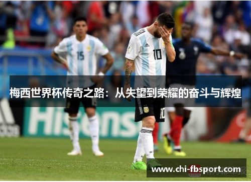 梅西世界杯传奇之路:从失望到荣耀的奋斗与辉煌 梅西世界杯传奇之路:从失望到荣耀的奋斗与辉煌