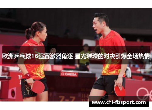 欧洲乒乓球16强赛激烈角逐 星光璀璨的对决引爆全场热情 欧洲乒乓球16强赛激烈角逐 星光璀璨的对决引爆全场热情