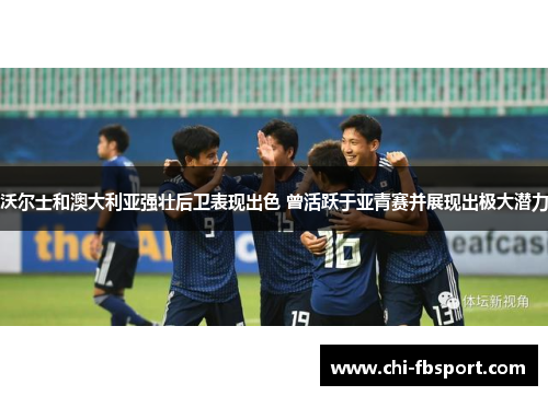 沃尔士和澳大利亚强壮后卫表现出色 曾活跃于亚青赛并展现出极大潜力