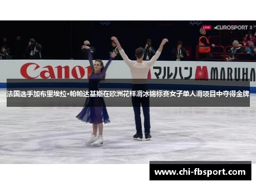 法国选手加布里埃拉·帕帕达基斯在欧洲花样滑冰锦标赛女子单人滑项目中夺得金牌