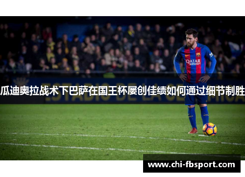 瓜迪奥拉战术下巴萨在国王杯屡创佳绩如何通过细节制胜