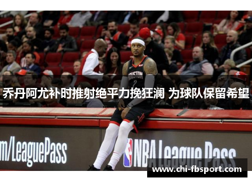 乔丹阿尤补时推射绝平力挽狂澜 为球队保留希望