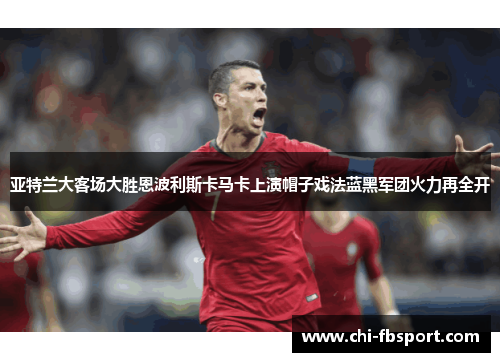 亚特兰大客场大胜恩波利斯卡马卡上演帽子戏法蓝黑军团火力再全开