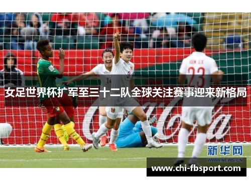 女足世界杯扩军至三十二队全球关注赛事迎来新格局 女足世界杯扩军至三十二队全球关注赛事迎来新格局