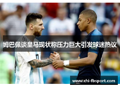 姆巴佩谈皇马现状称压力巨大引发球迷热议 姆巴佩谈皇马现状称压力巨大引发球迷热议