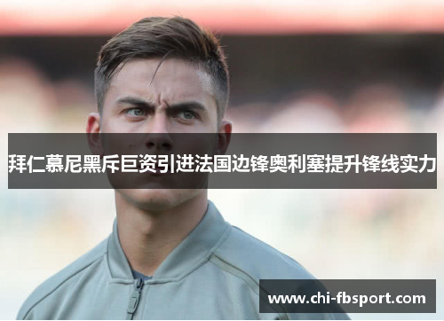 拜仁慕尼黑斥巨资引进法国边锋奥利塞提升锋线实力 拜仁慕尼黑斥巨资引进法国边锋奥利塞提升锋线实力