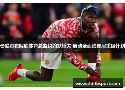 曼联宣布解雇体育总监约翰默塔夫 启动全面管理层重组计划 曼联宣布解雇体育总监约翰默塔夫 启动全面管理层重组计划