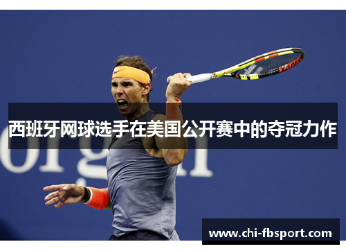 西班牙网球选手在美国公开赛中的夺冠力作