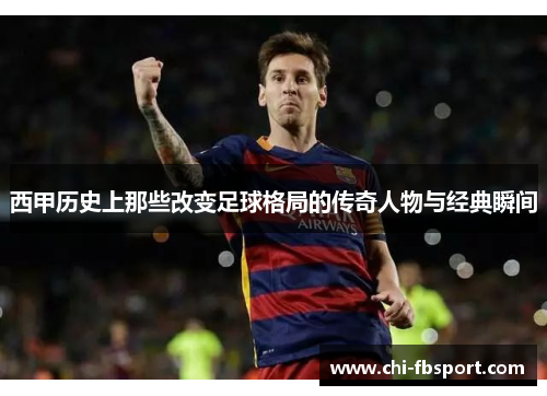 西甲历史上那些改变足球格局的传奇人物与经典瞬间