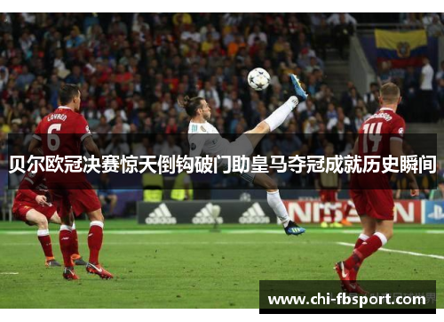 贝尔欧冠决赛惊天倒钩破门助皇马夺冠成就历史瞬间