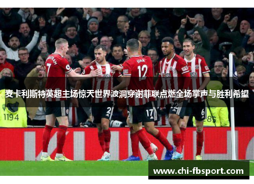 麦卡利斯特英超主场惊天世界波洞穿谢菲联点燃全场掌声与胜利希望