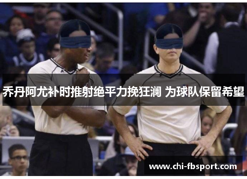 乔丹阿尤补时推射绝平力挽狂澜 为球队保留希望