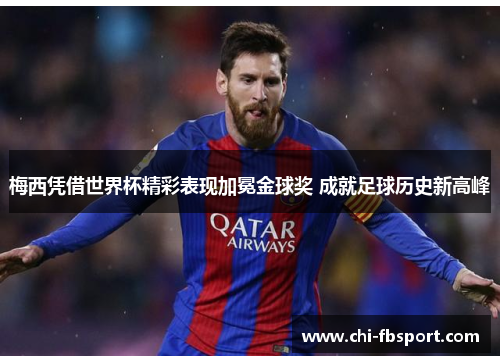 梅西凭借世界杯精彩表现加冕金球奖 成就足球历史新高峰 梅西凭借世界杯精彩表现加冕金球奖 成就足球历史新高峰
